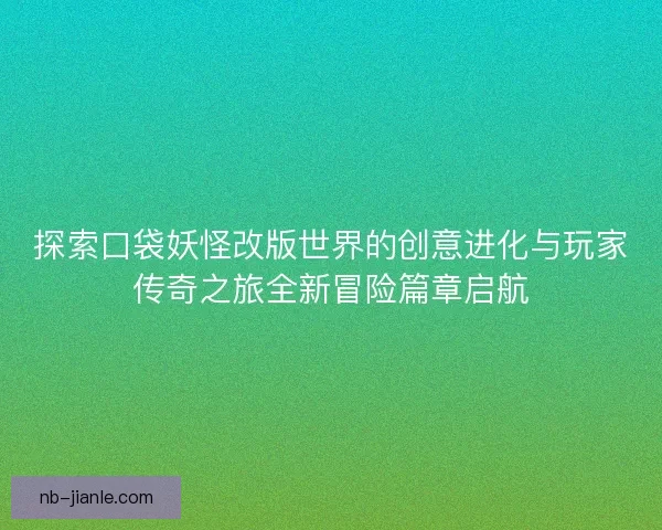 探索口袋妖怪改版世界的创意进化与玩家传奇之旅全新冒险篇章启航