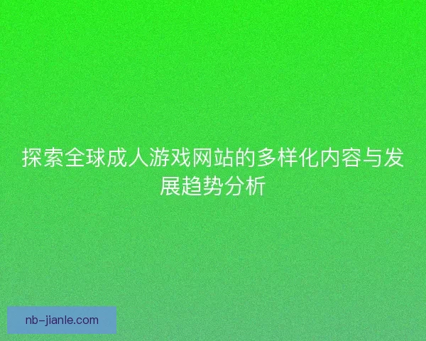 探索全球成人游戏网站的多样化内容与发展趋势分析