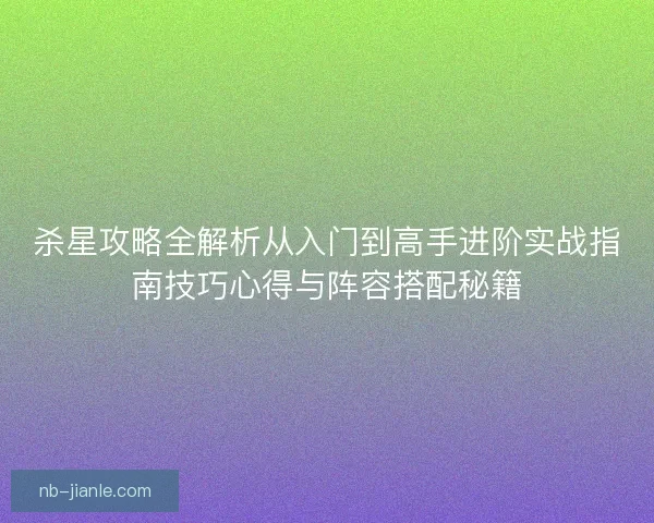 杀星攻略全解析从入门到高手进阶实战指南技巧心得与阵容搭配秘籍
