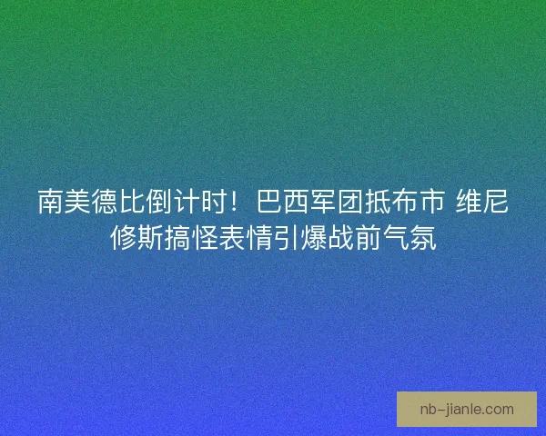 南美德比倒计时！巴西军团抵布市 维尼修斯搞怪表情引爆战前气氛