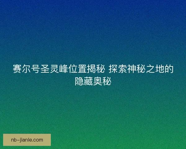 赛尔号圣灵峰位置揭秘 探索神秘之地的隐藏奥秘