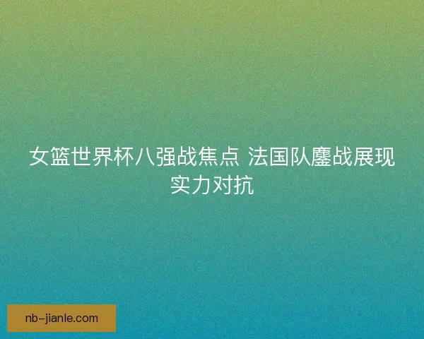 女篮世界杯八强战焦点 法国队鏖战展现实力对抗