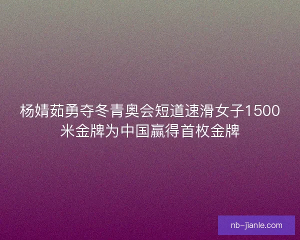 杨婧茹勇夺冬青奥会短道速滑女子1500米金牌为中国赢得首枚金牌
