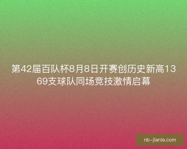 第42届百队杯8月8日开赛创历史新高1369支球队同场竞技激情启幕