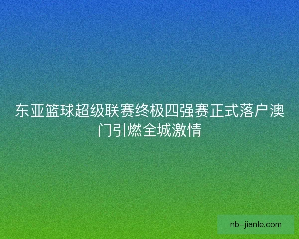 东亚篮球超级联赛终极四强赛正式落户澳门引燃全城激情