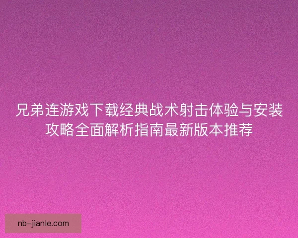 兄弟连游戏下载经典战术射击体验与安装攻略全面解析指南最新版本推荐