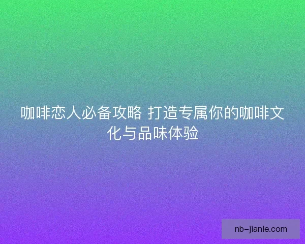 咖啡恋人必备攻略 打造专属你的咖啡文化与品味体验