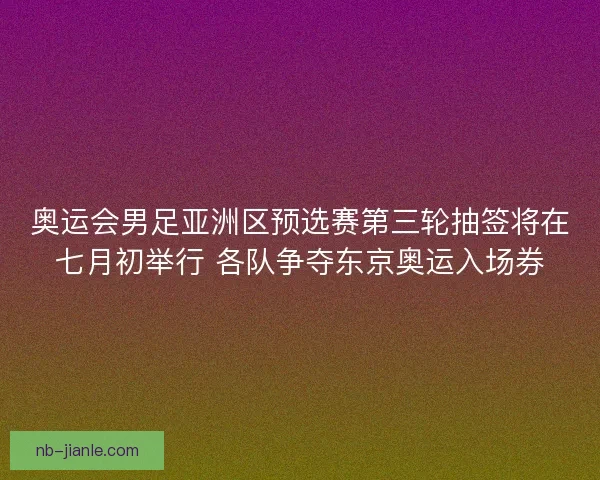 奥运会男足亚洲区预选赛第三轮抽签将在七月初举行 各队争夺东京奥运入场券