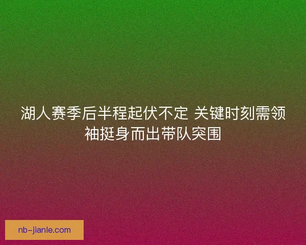 湖人赛季后半程起伏不定 关键时刻需领袖挺身而出带队突围