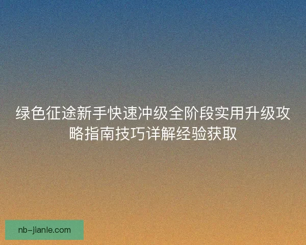 绿色征途新手快速冲级全阶段实用升级攻略指南技巧详解经验获取