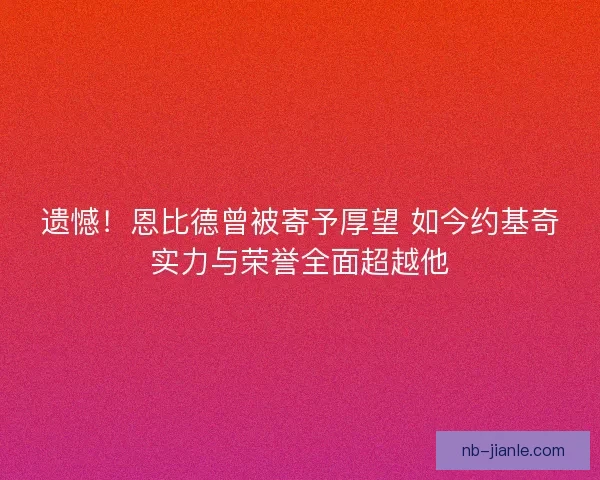 遗憾！恩比德曾被寄予厚望 如今约基奇实力与荣誉全面超越他