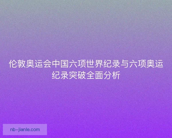 伦敦奥运会中国六项世界纪录与六项奥运纪录突破全面分析