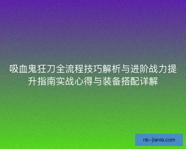 吸血鬼狂刀全流程技巧解析与进阶战力提升指南实战心得与装备搭配详解
