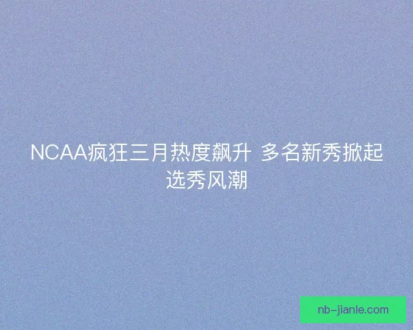 NCAA疯狂三月热度飙升 多名新秀掀起选秀风潮